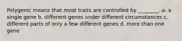 Polygenic means that most traits are controlled by ________. a. a single gene b. different genes under different circumstances c. different parts of only a few different genes d. more than one gene