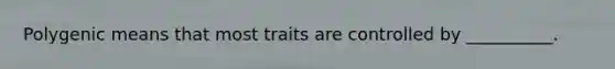 Polygenic means that most traits are controlled by __________.