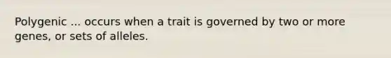 Polygenic ... occurs when a trait is governed by two or more genes, or sets of alleles.