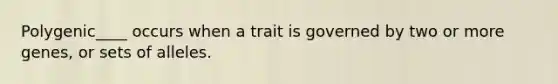 Polygenic____ occurs when a trait is governed by two or more genes, or sets of alleles.