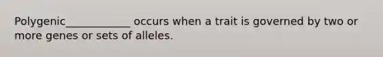 Polygenic____________ occurs when a trait is governed by two or more genes or sets of alleles.