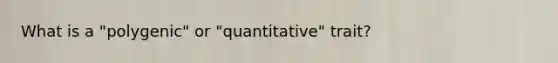 What is a "polygenic" or "quantitative" trait?