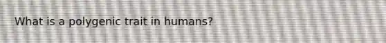 What is a polygenic trait in humans?