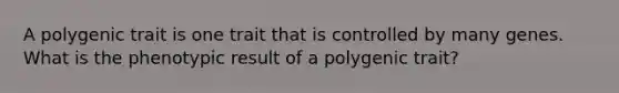 A polygenic trait is one trait that is controlled by many genes. What is the phenotypic result of a polygenic trait?