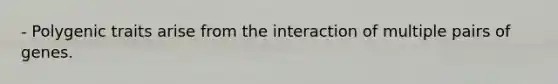 - Polygenic traits arise from the interaction of multiple pairs of genes.