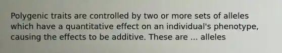 Polygenic traits are controlled by two or more sets of alleles which have a quantitative effect on an individual's phenotype, causing the effects to be additive. These are ... alleles