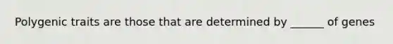 Polygenic traits are those that are determined by ______ of genes