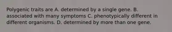 Polygenic traits are A. determined by a single gene. B. associated with many symptoms C. phenotypically different in different organisms. D. determined by <a href='https://www.questionai.com/knowledge/keWHlEPx42-more-than' class='anchor-knowledge'>more than</a> one gene.