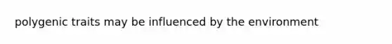 polygenic traits may be influenced by the environment