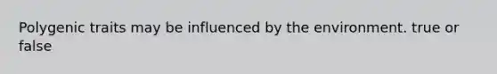 Polygenic traits may be influenced by the environment. true or false