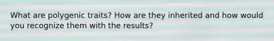 What are polygenic traits? How are they inherited and how would you recognize them with the results?