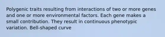 Polygenic traits resulting from interactions of two or more genes and one or more environmental factors. Each gene makes a small contribution. They result in continuous phenotypic variation. Bell-shaped curve