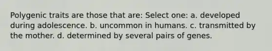 Polygenic traits are those that are: Select one: a. developed during adolescence. b. uncommon in humans. c. transmitted by the mother. d. determined by several pairs of genes.