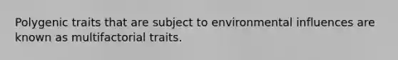 Polygenic traits that are subject to environmental influences are known as multifactorial traits.