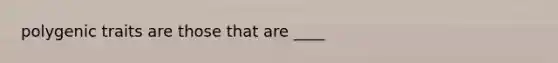 polygenic traits are those that are ____