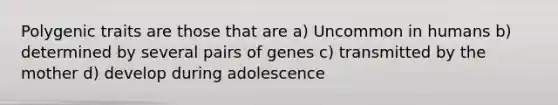 Polygenic traits are those that are a) Uncommon in humans b) determined by several pairs of genes c) transmitted by the mother d) develop during adolescence