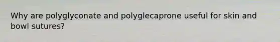 Why are polyglyconate and polyglecaprone useful for skin and bowl sutures?