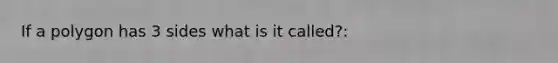 If a polygon has 3 sides what is it called?: