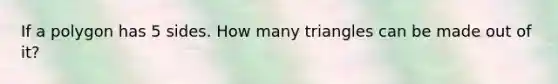 If a polygon has 5 sides. How many triangles can be made out of it?