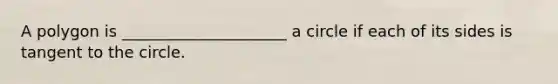 A polygon is _____________________ a circle if each of its sides is tangent to the circle.