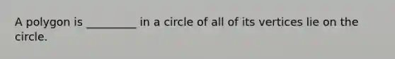 A polygon is _________ in a circle of all of its vertices lie on the circle.