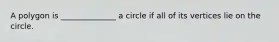 A polygon is ______________ a circle if all of its vertices lie on the circle.