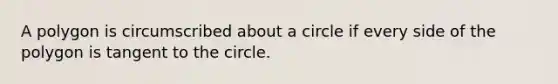 A polygon is circumscribed about a circle if every side of the polygon is tangent to the circle.