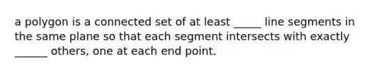 a polygon is a connected set of at least _____ <a href='https://www.questionai.com/knowledge/kVbf0hn6a3-line-segment' class='anchor-knowledge'>line segment</a>s in the same plane so that each segment intersects with exactly ______ others, one at each end point.