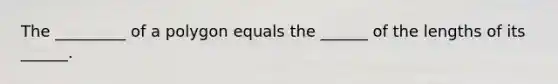 The _________ of a polygon equals the ______ of the lengths of its ______.