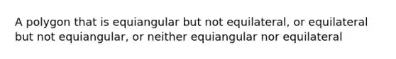 A polygon that is equiangular but not equilateral, or equilateral but not equiangular, or neither equiangular nor equilateral