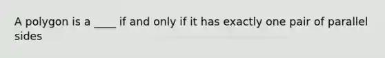 A polygon is a ____ if and only if it has exactly one pair of parallel sides