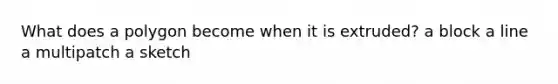 What does a polygon become when it is extruded? a block a line a multipatch a sketch