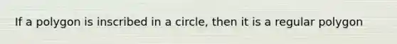 If a polygon is inscribed in a circle, then it is a <a href='https://www.questionai.com/knowledge/k5uuzIdErC-regular-polygon' class='anchor-knowledge'>regular polygon</a>