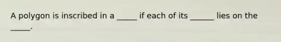 A polygon is inscribed in a _____ if each of its ______ lies on the _____.