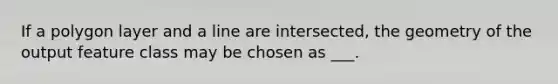 If a polygon layer and a line are intersected, the geometry of the output feature class may be chosen as ___.