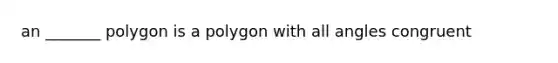 an _______ polygon is a polygon with all angles congruent