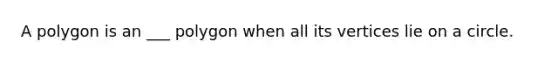 A polygon is an ___ polygon when all its vertices lie on a circle.