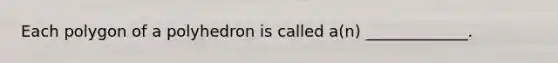 Each polygon of a polyhedron is called​ a(n) _____________.