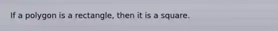 If a polygon is a rectangle, then it is a square.