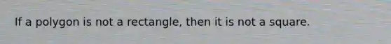 If a polygon is not a rectangle, then it is not a square.