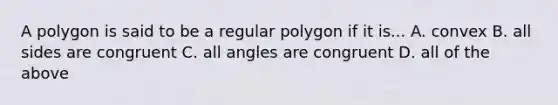 A polygon is said to be a regular polygon if it is... A. convex B. all sides are congruent C. all angles are congruent D. all of the above