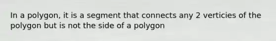 In a polygon, it is a segment that connects any 2 verticies of the polygon but is not the side of a polygon