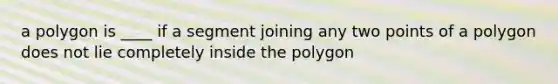 a polygon is ____ if a segment joining any two points of a polygon does not lie completely inside the polygon