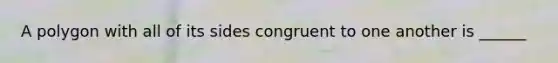 A polygon with all of its sides congruent to one another is ______