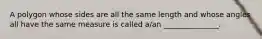 A polygon whose sides are all the same length and whose angles all have the same measure is called​ a/an _______________.