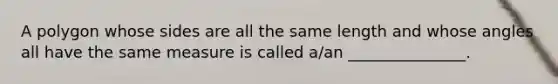 A polygon whose sides are all the same length and whose angles all have the same measure is called​ a/an _______________.