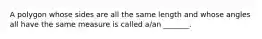 A polygon whose sides are all the same length and whose angles all have the same measure is called​ a/an _______.