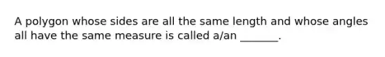 A polygon whose sides are all the same length and whose angles all have the same measure is called​ a/an _______.