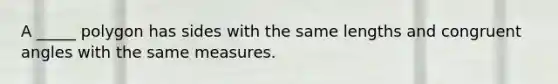 A _____ polygon has sides with the same lengths and congruent angles with the same measures.