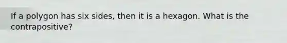 If a polygon has six sides, then it is a hexagon. What is the contrapositive?